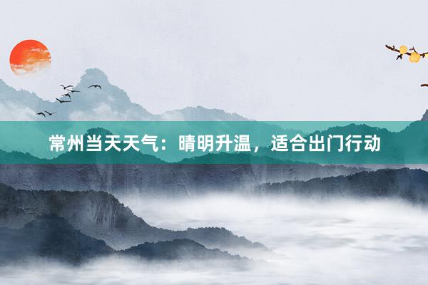 常州当天天气：晴明升温，适合出门行动