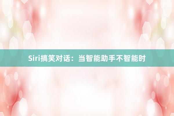 Siri搞笑对话：当智能助手不智能时